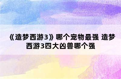 《造梦西游3》哪个宠物最强 造梦西游3四大凶兽哪个强